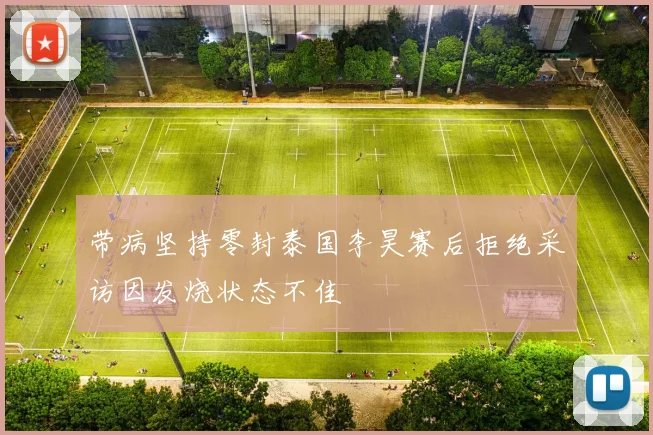 带病坚持零封泰国李昊赛后拒绝采访因发烧状态不佳