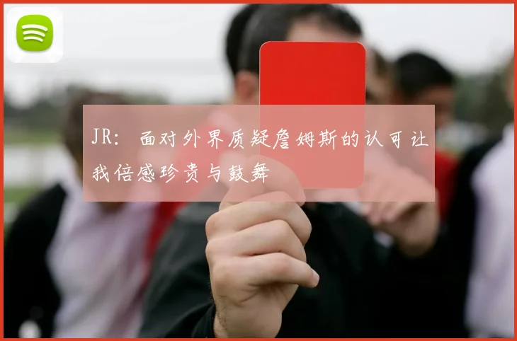 JR：面对外界质疑詹姆斯的认可让我倍感珍贵与鼓舞