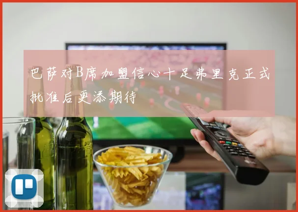 巴萨对B席加盟信心十足弗里克正式批准后更添期待