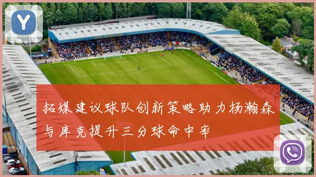 拓媒建议球队创新策略助力杨瀚森与库克提升三分球命中率