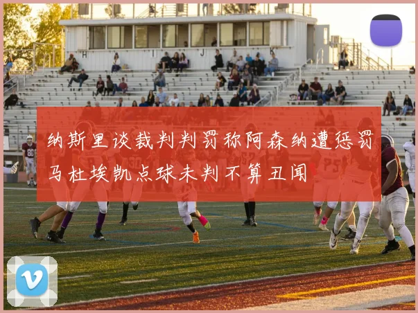纳斯里谈裁判判罚称阿森纳遭惩罚马杜埃凯点球未判不算丑闻