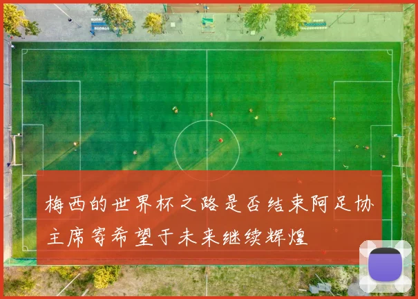 梅西的世界杯之路是否结束阿足协主席寄希望于未来继续辉煌