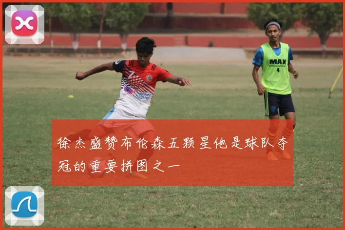 徐杰盛赞布伦森五颗星他是球队夺冠的重要拼图之一