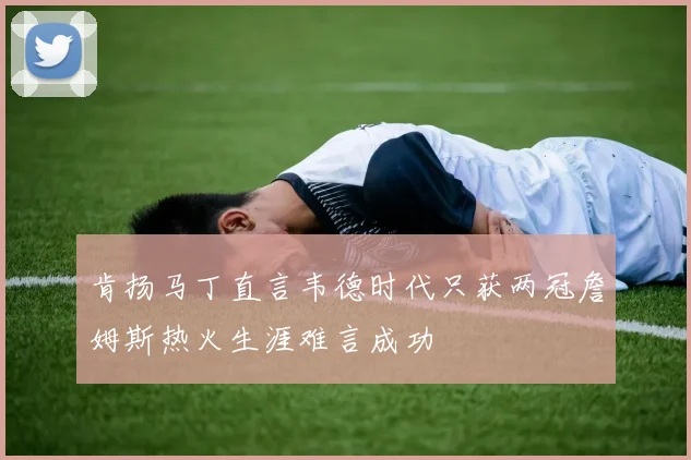 肯扬马丁直言韦德时代只获两冠詹姆斯热火生涯难言成功