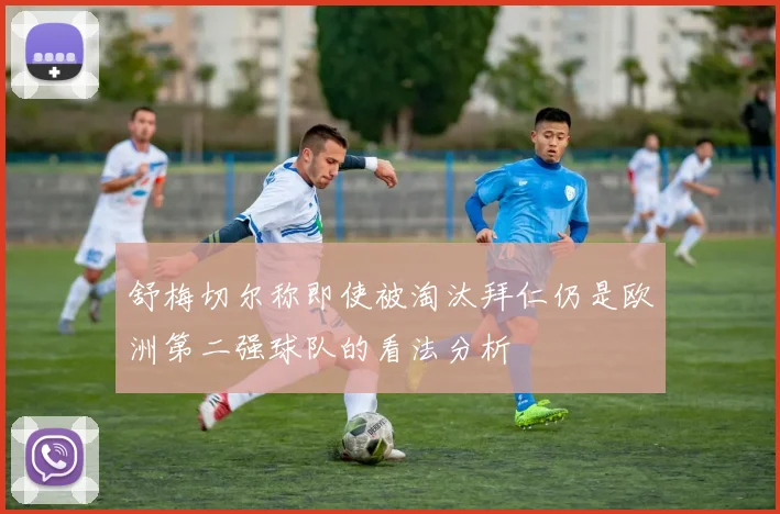舒梅切尔称即使被淘汰拜仁仍是欧洲第二强球队的看法分析