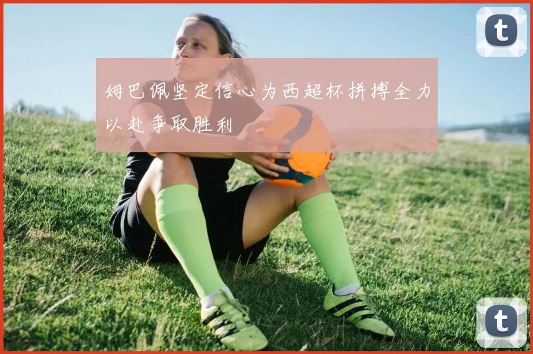 姆巴佩坚定信心为西超杯拼搏全力以赴争取胜利