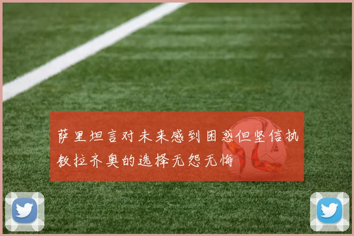 萨里坦言对未来感到困惑但坚信执教拉齐奥的选择无怨无悔