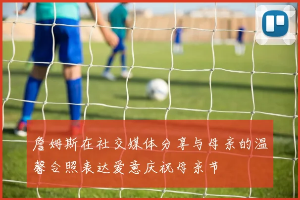 詹姆斯在社交媒体分享与母亲的温馨合照表达爱意庆祝母亲节