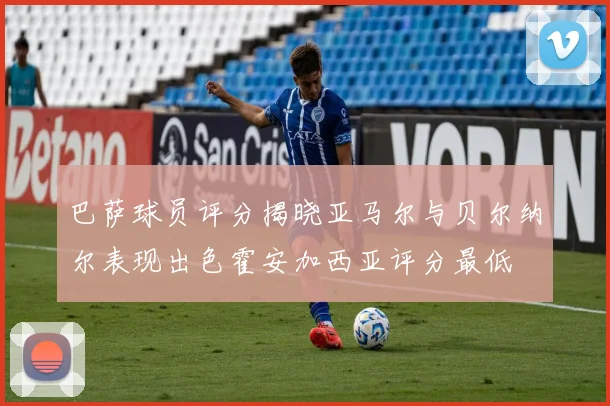 巴萨球员评分揭晓亚马尔与贝尔纳尔表现出色霍安加西亚评分最低